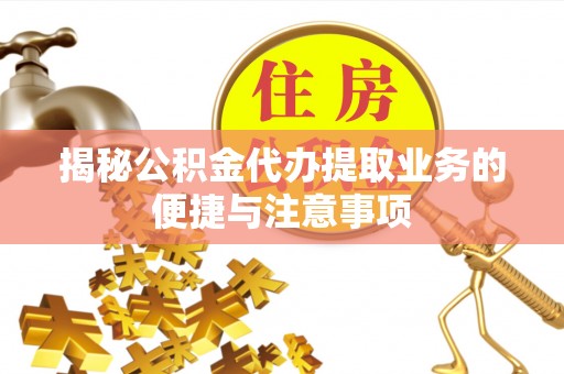 海曙揭秘公积金代办提取业务的便捷与注意事项