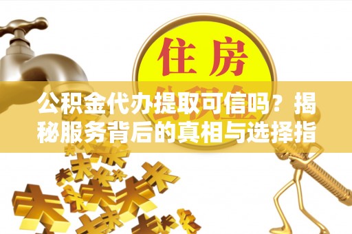 海曙公积金代办提取可信吗？揭秘服务背后的真相与选择指南