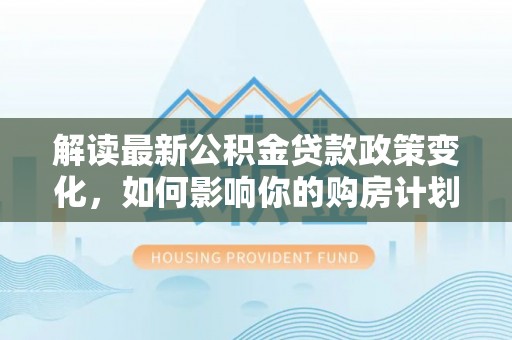海曙解读最新公积金贷款政策变化，如何影响你的购房计划？