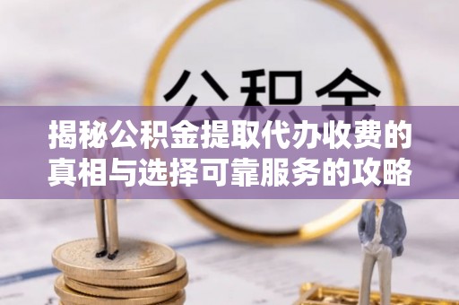 海曙揭秘公积金提取代办收费的真相与选择可靠服务的攻略