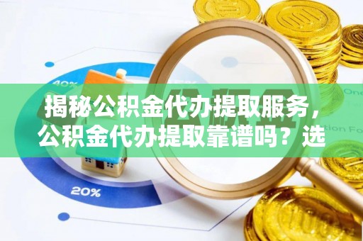 海曙揭秘公积金代办提取服务，公积金代办提取靠谱吗？选择前你需要知道这些！