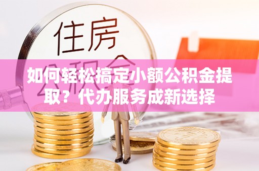 海曙如何轻松搞定小额公积金提取？代办服务成新选择