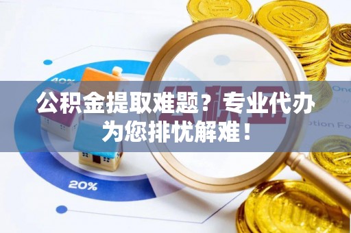海曙公积金提取难题？专业代办为您排忧解难！
