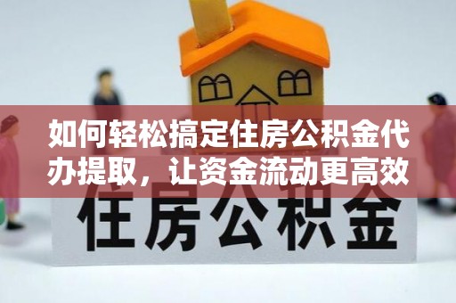 海曙如何轻松搞定住房公积金代办提取，让资金流动更高效