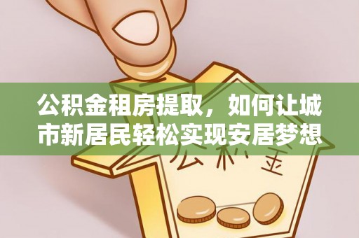 海曙公积金租房提取，如何让城市新居民轻松实现安居梦想