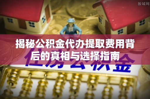 海曙揭秘公积金代办提取费用背后的真相与选择指南