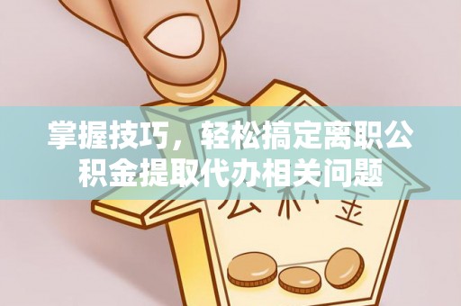 海曙掌握技巧，轻松搞定离职公积金提取代办相关问题