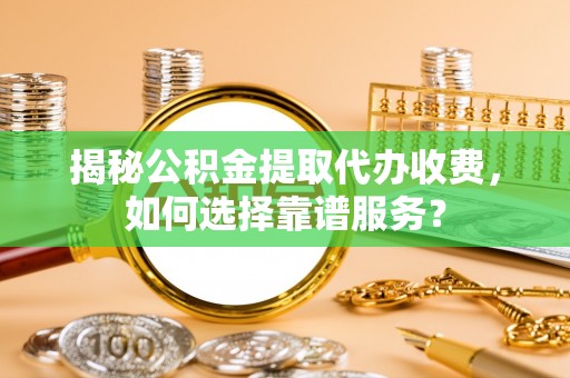 海曙揭秘公积金提取代办收费，如何选择靠谱服务？