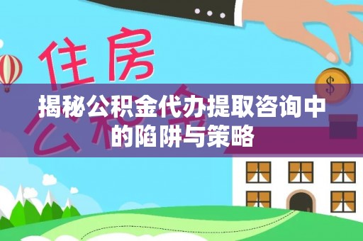 海曙揭秘公积金代办提取咨询中的陷阱与策略