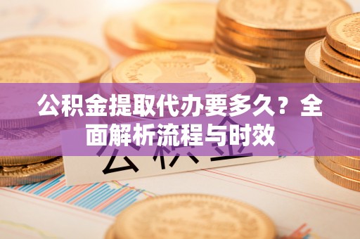 海曙公积金提取代办要多久？全面解析流程与时效
