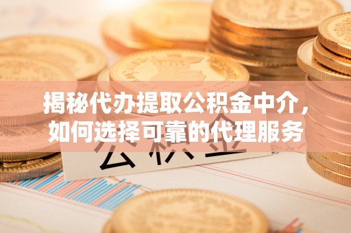 海曙揭秘代办提取公积金中介，如何选择可靠的代理服务