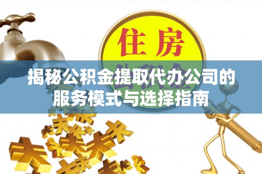 海曙揭秘公积金提取代办公司的服务模式与选择指南