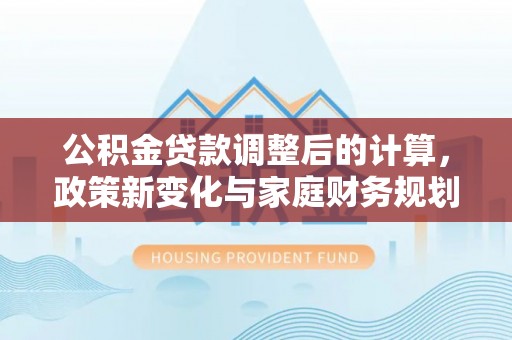 海曙公积金贷款调整后的计算，政策新变化与家庭财务规划