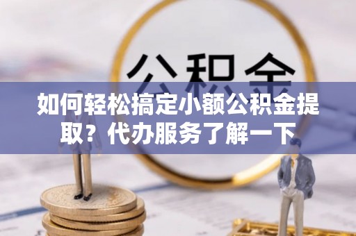 海曙如何轻松搞定小额公积金提取？代办服务了解一下