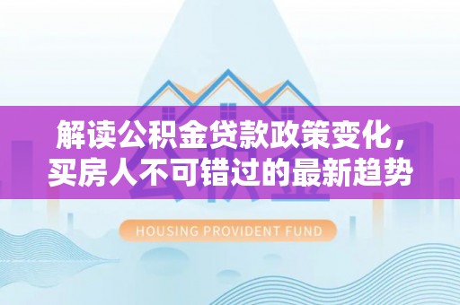 海曙解读公积金贷款政策变化，买房人不可错过的最新趋势