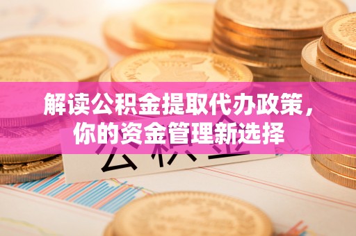 海曙解读公积金提取代办政策，你的资金管理新选择