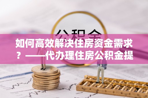 海曙如何高效解决住房资金需求？——代办理住房公积金提取服务全解析