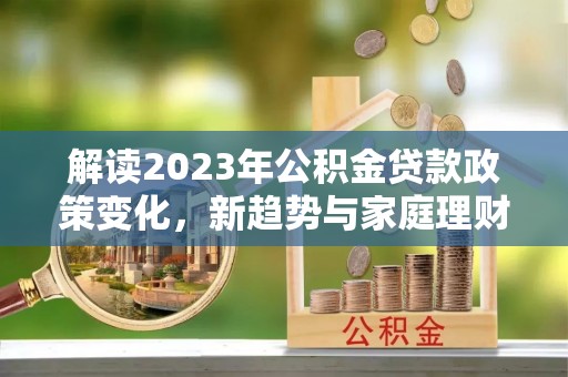 海曙解读2023年公积金贷款政策变化，新趋势与家庭理财规划