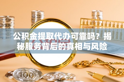海曙公积金提取代办可靠吗？揭秘服务背后的真相与风险