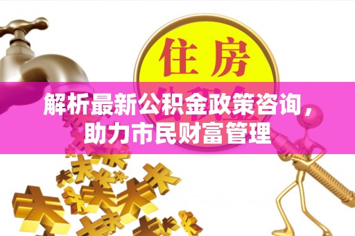 海曙解析最新公积金政策咨询，助力市民财富管理