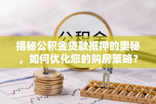 海曙揭秘公积金贷款抵押的奥秘，如何优化您的购房策略？