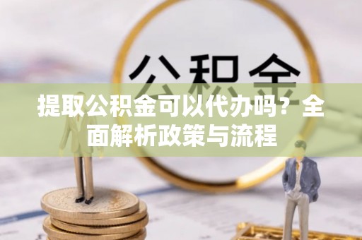 海曙提取公积金可以代办吗？全面解析政策与流程