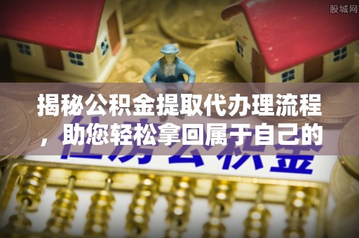 海曙揭秘公积金提取代办理流程，助您轻松拿回属于自己的钱