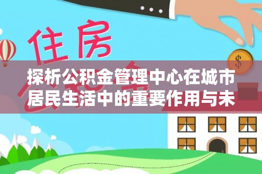 海曙探析公积金管理中心在城市居民生活中的重要作用与未来发展趋势