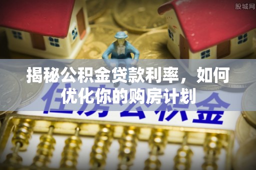 海曙揭秘公积金贷款利率，如何优化你的购房计划