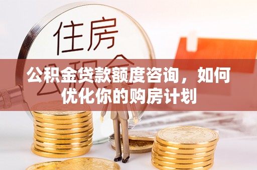 海曙公积金贷款额度咨询，如何优化你的购房计划