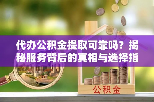 海曙代办公积金提取可靠吗？揭秘服务背后的真相与选择指南